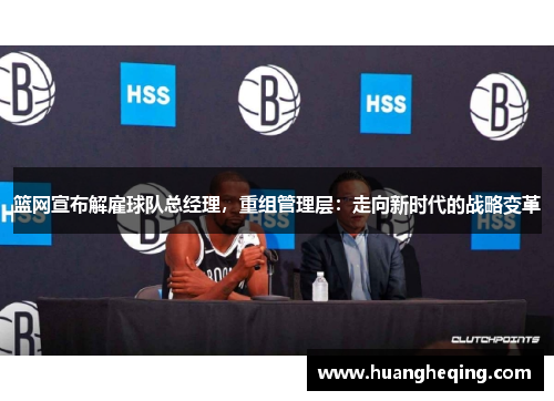 篮网宣布解雇球队总经理，重组管理层：走向新时代的战略变革