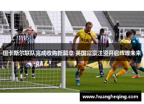 纽卡斯尔联队完成收购新篇章 英国富豪注资开启辉煌未来