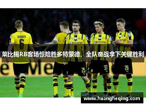 莱比锡RB客场惊险胜多特蒙德，全队奋战拿下关键胜利