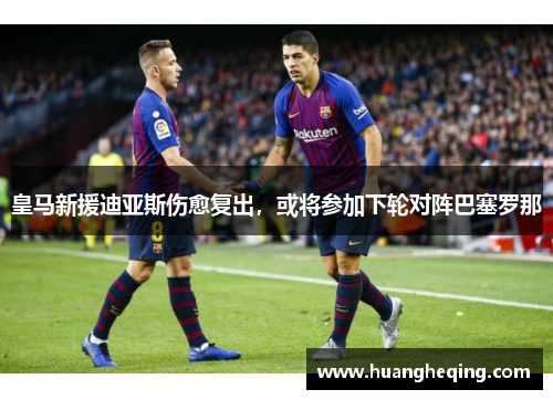 皇马新援迪亚斯伤愈复出，或将参加下轮对阵巴塞罗那