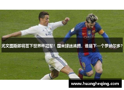 尤文图斯即将签下世界杯冠军！国米球迷沸腾，谁是下一个罗纳尔多？