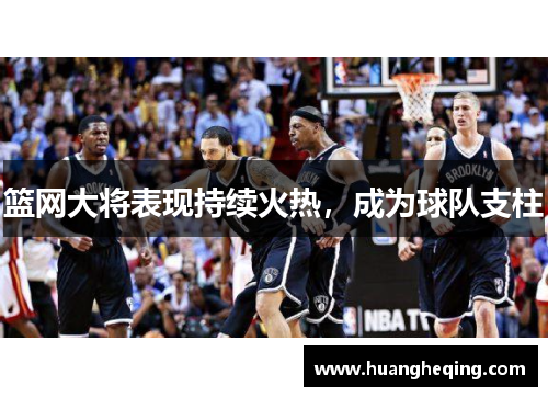 篮网大将表现持续火热，成为球队支柱