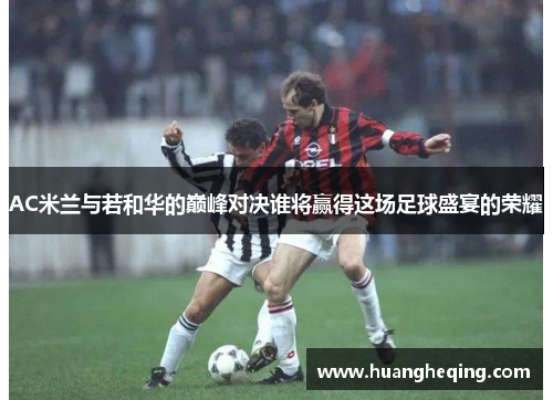 AC米兰与若和华的巅峰对决谁将赢得这场足球盛宴的荣耀