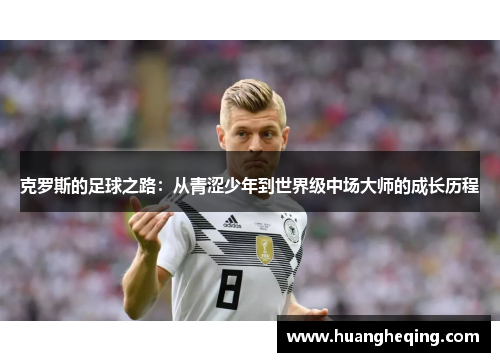 克罗斯的足球之路：从青涩少年到世界级中场大师的成长历程