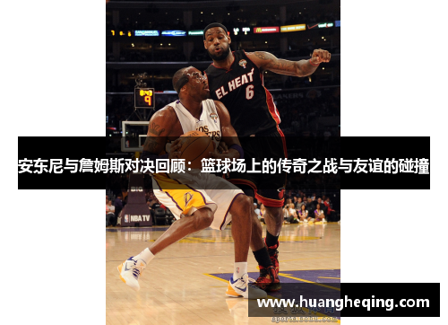 安东尼与詹姆斯对决回顾：篮球场上的传奇之战与友谊的碰撞