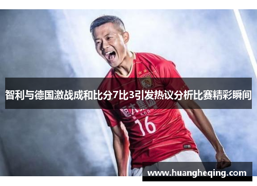 智利与德国激战成和比分7比3引发热议分析比赛精彩瞬间
