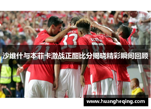 沙维什与本菲卡激战正酣比分揭晓精彩瞬间回顾