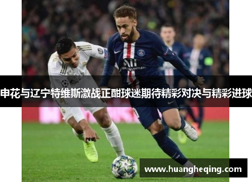 申花与辽宁特维斯激战正酣球迷期待精彩对决与精彩进球