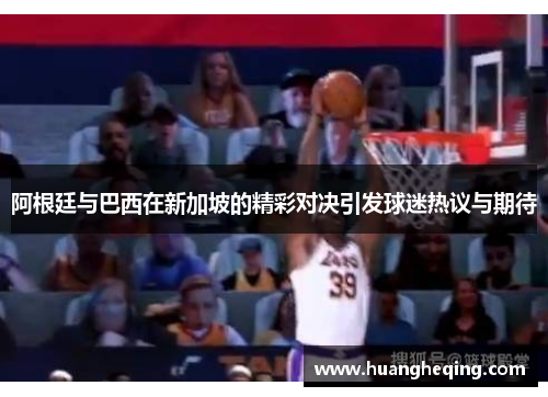 阿根廷与巴西在新加坡的精彩对决引发球迷热议与期待