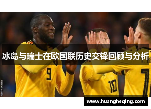 冰岛与瑞士在欧国联历史交锋回顾与分析