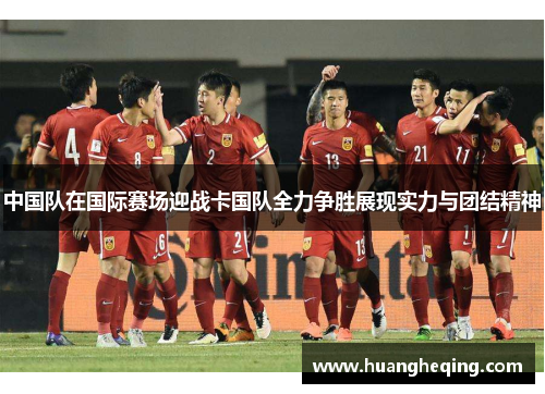 中国队在国际赛场迎战卡国队全力争胜展现实力与团结精神